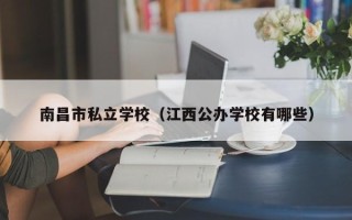 南昌市私立学校（江西公办学校有哪些）