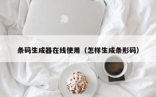 条码生成器在线使用（怎样生成条形码）