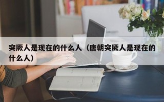 突厥人是现在的什么人（唐朝突厥人是现在的什么人）