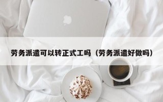 劳务派遣可以转正式工吗（劳务派遣好做吗）