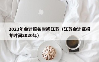 2023年会计报名时间江苏（江苏会计证报考时间2020年）