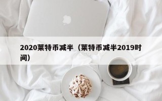 2020莱特币减半（莱特币减半2019时间）