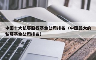 中国十大私募股权基金公司排名（中国最大的私募基金公司排名）