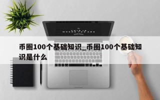 币圈100个基础知识_币圈100个基础知识是什么