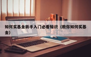 如何买基金新手入门必看知识（教你如何买基金）