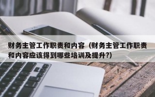 财务主管工作职责和内容（财务主管工作职责和内容应该得到哪些培训及提升?）