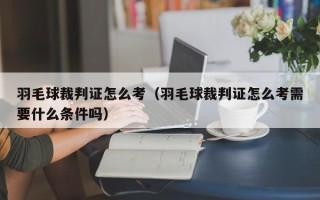 羽毛球裁判证怎么考（羽毛球裁判证怎么考需要什么条件吗）