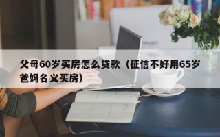 父母60岁买房怎么贷款（征信不好用65岁爸妈名义买房）