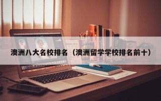 澳洲八大名校排名（澳洲留学学校排名前十）