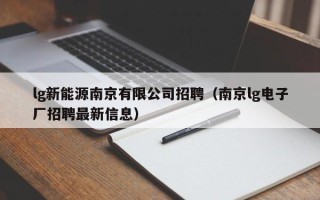 lg新能源南京有限公司招聘（南京lg电子厂招聘最新信息）