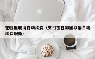 在哪里取消自动续费（支付宝在哪里取消自动续费服务）