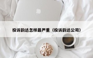 投诉韵达怎样最严重（投诉韵达公司）