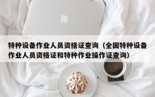 特种设备作业人员资格证查询（全国特种设备作业人员资格证和特种作业操作证查询）