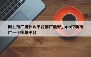 网上推广用什么平台推广最好_app拉新推广一手接单平台