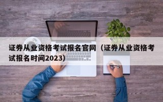 证券从业资格考试报名官网（证券从业资格考试报名时间2023）