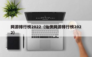 网游排行榜2022（仙侠网游排行榜2022）