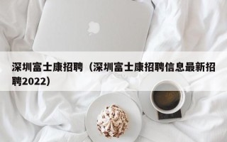 深圳富士康招聘（深圳富士康招聘信息最新招聘2022）