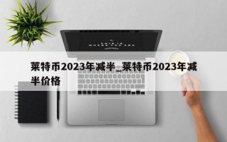 莱特币2023年减半_莱特币2023年减半价格