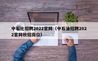 中石化招聘2022官网（中石油招聘2022官网秋招岗位）