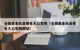 全国基金从业报名入口官网（全国基金从业报名入口官网网址）