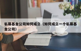 私募基金公司如何成立（如何成立一个私募基金公司）