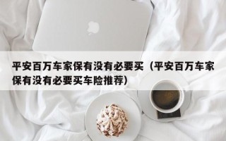 平安百万车家保有没有必要买（平安百万车家保有没有必要买车险推荐）