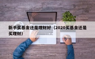 新手买基金还是理财好（2020买基金还是买理财）