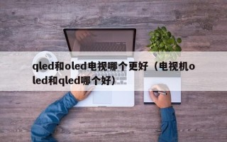 qled和oled电视哪个更好（电视机oled和qled哪个好）