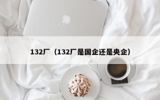 132厂（132厂是国企还是央企）