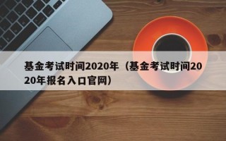 基金考试时间2020年（基金考试时间2020年报名入口官网）