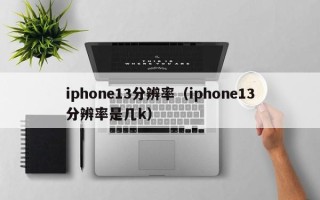 iphone13分辨率（iphone13分辨率是几k）