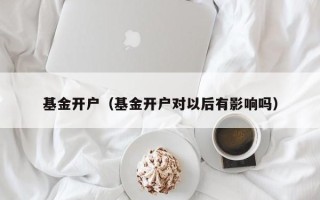 基金开户（基金开户对以后有影响吗）