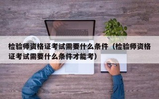 检验师资格证考试需要什么条件（检验师资格证考试需要什么条件才能考）