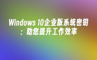 Windows 10企业版系统密钥：助您提升工作效率