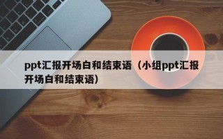 ppt汇报开场白和结束语（小组ppt汇报开场白和结束语）