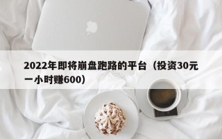 2022年即将崩盘跑路的平台（投资30元一小时赚600）