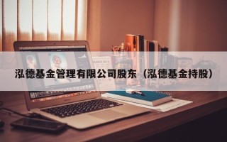 泓德基金管理有限公司股东（泓德基金持股）