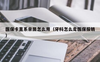 医保卡直系亲属怎么用（牙科怎么走医保报销）