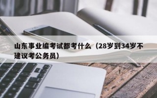 山东事业编考试都考什么（28岁到34岁不建议考公务员）