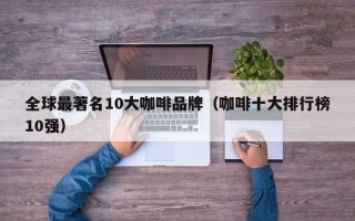 全球最著名10大咖啡品牌（咖啡十大排行榜10强）