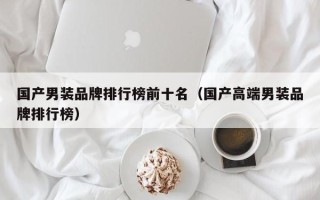 国产男装品牌排行榜前十名（国产高端男装品牌排行榜）