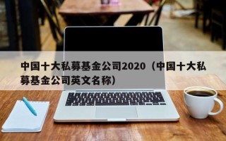 中国十大私募基金公司2020（中国十大私募基金公司英文名称）