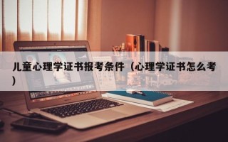 儿童心理学证书报考条件（心理学证书怎么考）