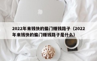 2022年来钱快的偏门赚钱路子（2022年来钱快的偏门赚钱路子是什么）