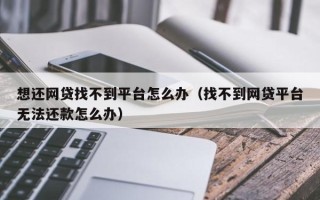 想还网贷找不到平台怎么办（找不到网贷平台无法还款怎么办）