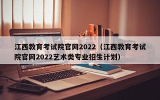 江西教育考试院官网2022（江西教育考试院官网2022艺术类专业招生计划）