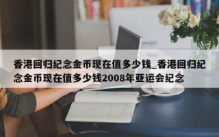 香港回归纪念金币现在值多少钱_香港回归纪念金币现在值多少钱2008年亚运会纪念