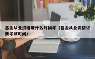 基金从业资格证什么时候考（基金从业资格证要考试时间）