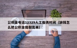 公积金电话12329人工服务时间（缺钱怎么把公积金提取出来）