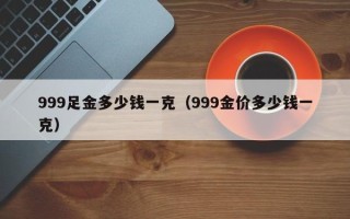 999足金多少钱一克（999金价多少钱一克）